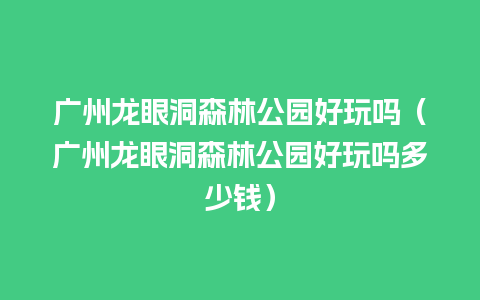 广州龙眼洞森林公园好玩吗（广州龙眼洞森林公园好玩吗多少钱）