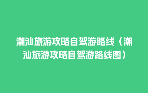 潮汕旅游攻略自驾游路线（潮汕旅游攻略自驾游路线图）