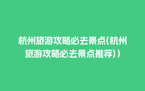 杭州旅游攻略必去景点(杭州旅游攻略必去景点推荐)）