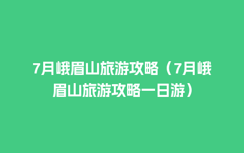 7月峨眉山旅游攻略（7月峨眉山旅游攻略一日游）