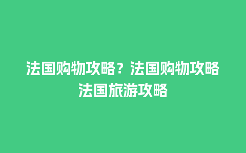 法国购物攻略？法国购物攻略法国旅游攻略