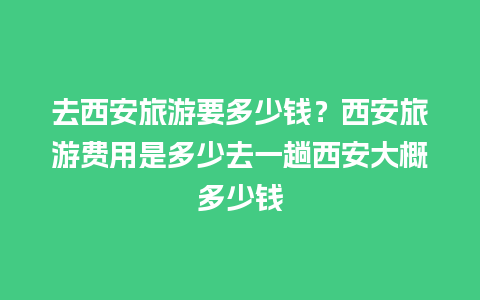 去西安旅游要多少钱？西安旅游费用是多少去一趟西安大概多少钱