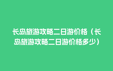 长岛旅游攻略二日游价格（长岛旅游攻略二日游价格多少）