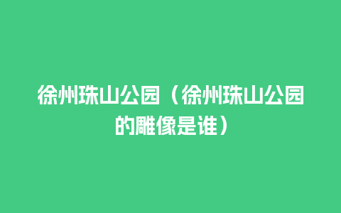 徐州珠山公园（徐州珠山公园的雕像是谁）