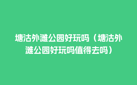 塘沽外滩公园好玩吗（塘沽外滩公园好玩吗值得去吗）