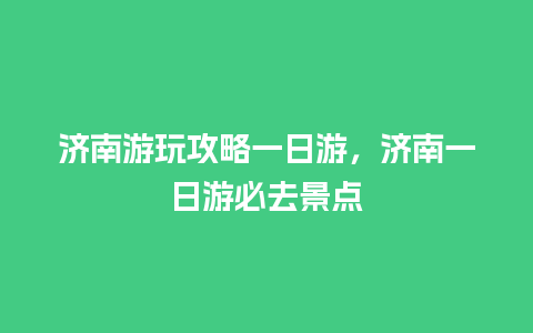 济南游玩攻略一日游，济南一日游必去景点