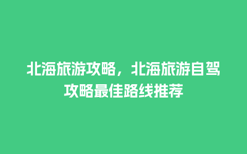 北海旅游攻略，北海旅游自驾攻略最佳路线推荐