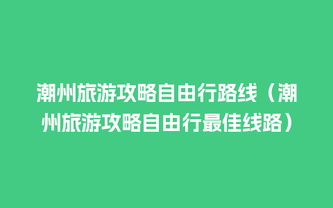 潮州旅游攻略自由行路线（潮州旅游攻略自由行最佳线路）