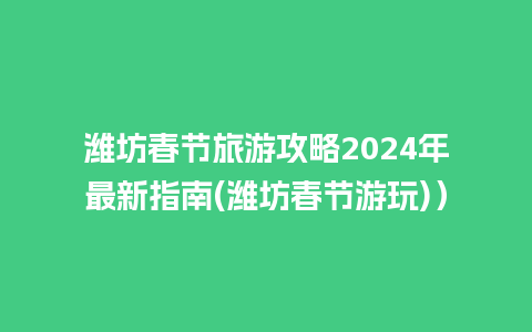 潍坊春节旅游攻略2024年最新指南(潍坊春节游玩)）