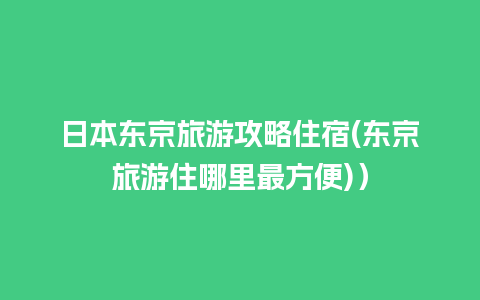 日本东京旅游攻略住宿(东京旅游住哪里最方便)）