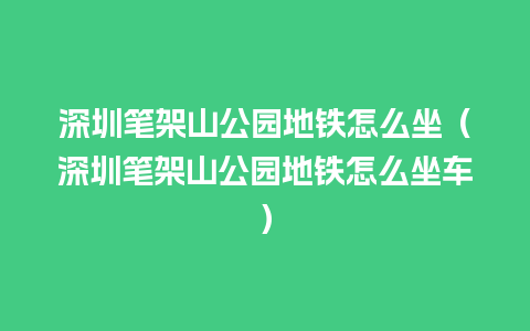 深圳笔架山公园地铁怎么坐（深圳笔架山公园地铁怎么坐车）