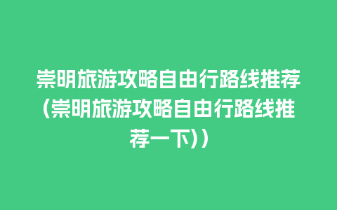 崇明旅游攻略自由行路线推荐(崇明旅游攻略自由行路线推荐一下)）