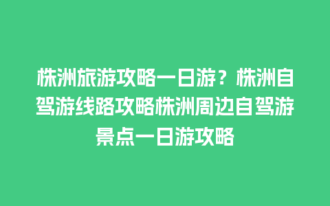 株洲旅游攻略一日游？株洲自驾游线路攻略株洲周边自驾游景点一日游攻略