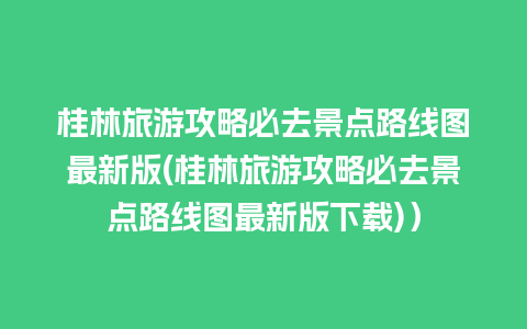 桂林旅游攻略必去景点路线图最新版(桂林旅游攻略必去景点路线图最新版下载)）