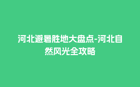 河北避暑胜地大盘点-河北自然风光全攻略