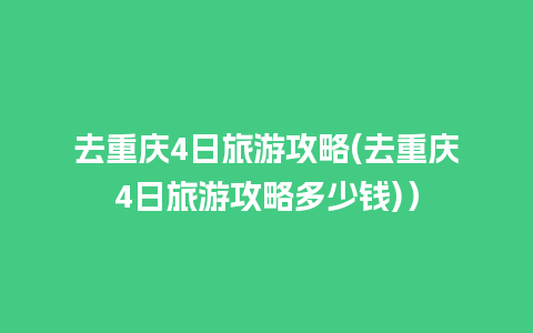 去重庆4日旅游攻略(去重庆4日旅游攻略多少钱)）