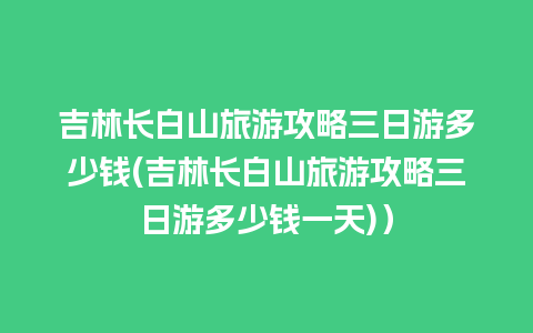 吉林长白山旅游攻略三日游多少钱(吉林长白山旅游攻略三日游多少钱一天)）