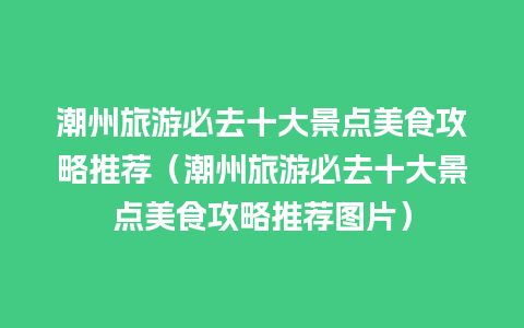 潮州旅游必去十大景点美食攻略推荐（潮州旅游必去十大景点美食攻略推荐图片）