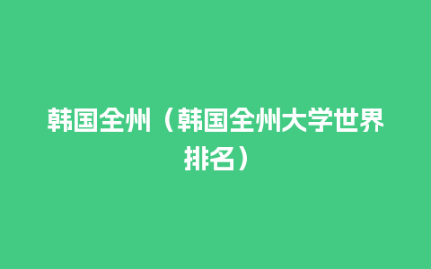 韩国全州（韩国全州大学世界排名）