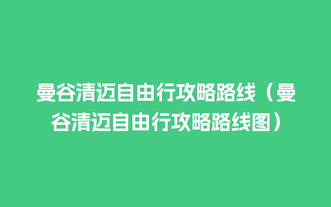 曼谷清迈自由行攻略路线（曼谷清迈自由行攻略路线图）