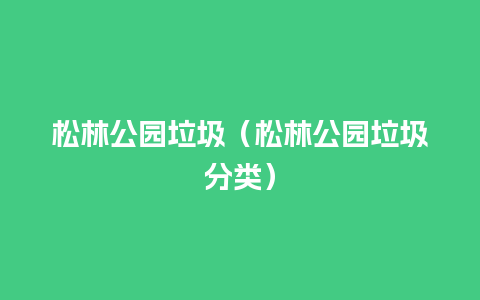 松林公园垃圾（松林公园垃圾分类）