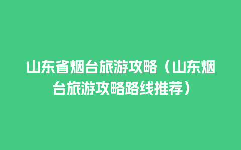 山东省烟台旅游攻略（山东烟台旅游攻略路线推荐）