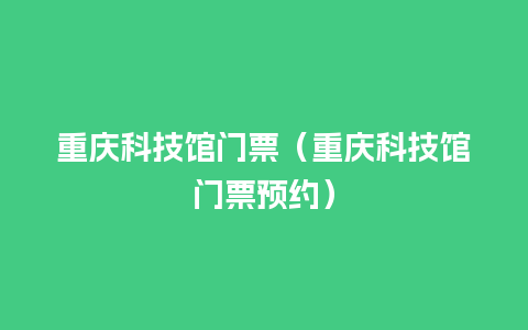 重庆科技馆门票（重庆科技馆门票预约）