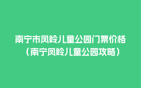 南宁市凤岭儿童公园门票价格（南宁凤岭儿童公园攻略）