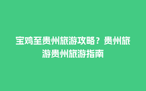 宝鸡至贵州旅游攻略？贵州旅游贵州旅游指南