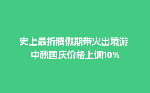 史上最折腾假期带火出境游 中秋国庆价格上调10%