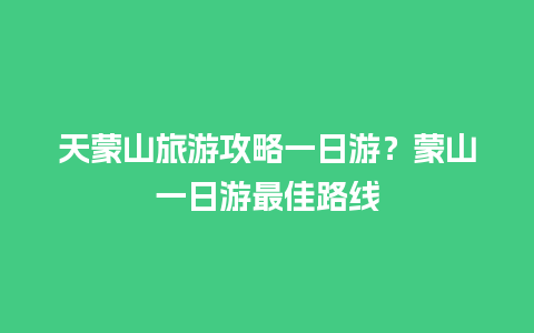 天蒙山旅游攻略一日游？蒙山一日游最佳路线