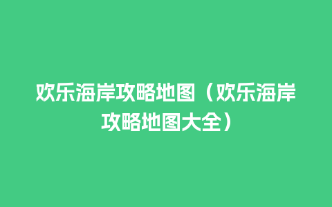 欢乐海岸攻略地图（欢乐海岸攻略地图大全）