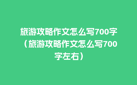 旅游攻略作文怎么写700字（旅游攻略作文怎么写700字左右）