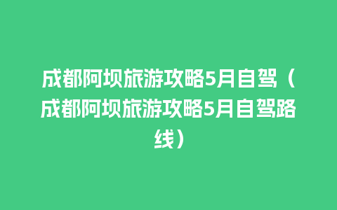 成都阿坝旅游攻略5月自驾（成都阿坝旅游攻略5月自驾路线）