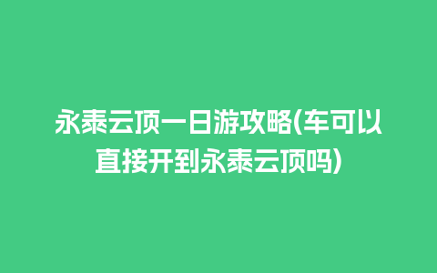 永泰云顶一日游攻略(车可以直接开到永泰云顶吗)