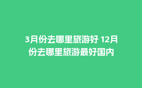 3月份去哪里旅游好 12月份去哪里旅游最好国内