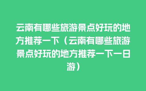 云南有哪些旅游景点好玩的地方推荐一下（云南有哪些旅游景点好玩的地方推荐一下一日游）