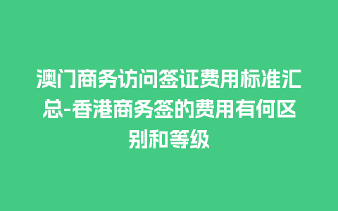 澳门商务访问签证费用标准汇总-香港商务签的费用有何区别和等级