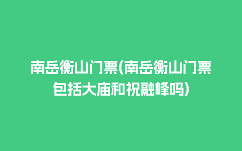 南岳衡山门票(南岳衡山门票包括大庙和祝融峰吗)