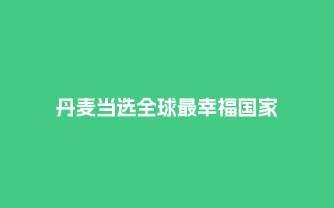 丹麦当选全球最幸福国家