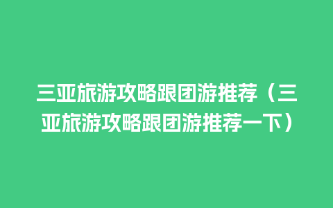 三亚旅游攻略跟团游推荐（三亚旅游攻略跟团游推荐一下）