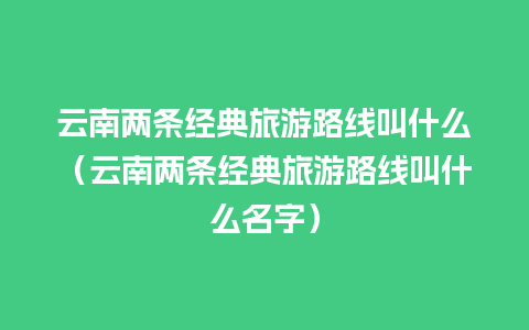 云南两条经典旅游路线叫什么（云南两条经典旅游路线叫什么名字）