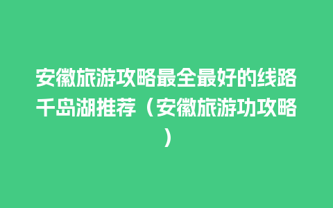 安徽旅游攻略最全最好的线路千岛湖推荐（安徽旅游功攻略）