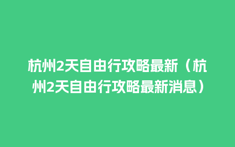 杭州2天自由行攻略最新（杭州2天自由行攻略最新消息）