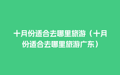 十月份适合去哪里旅游（十月份适合去哪里旅游广东）