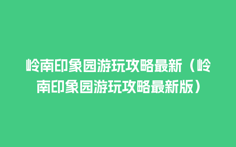 岭南印象园游玩攻略最新（岭南印象园游玩攻略最新版）