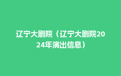 辽宁大剧院（辽宁大剧院2024年演出信息）