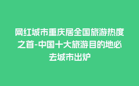 网红城市重庆居全国旅游热度之首-中国十大旅游目的地必去城市出炉