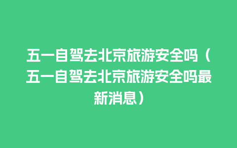 五一自驾去北京旅游安全吗（五一自驾去北京旅游安全吗最新消息）