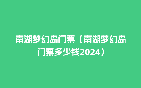 南湖梦幻岛门票（南湖梦幻岛门票多少钱2024）